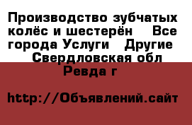 Производство зубчатых колёс и шестерён. - Все города Услуги » Другие   . Свердловская обл.,Ревда г.